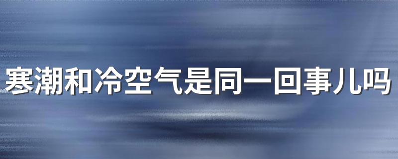 寒潮和冷空气是同一回事儿吗 今年寒潮为什么来这么早