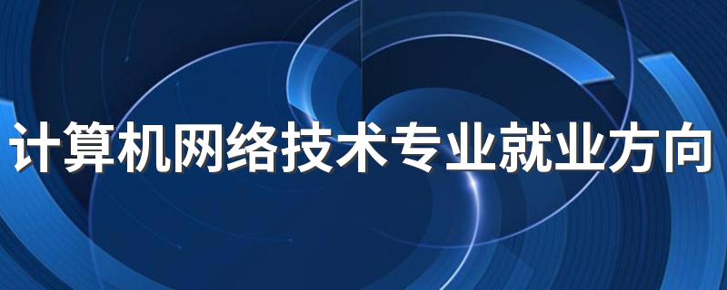 计算机网络技术专业就业方向与就业前景怎么样