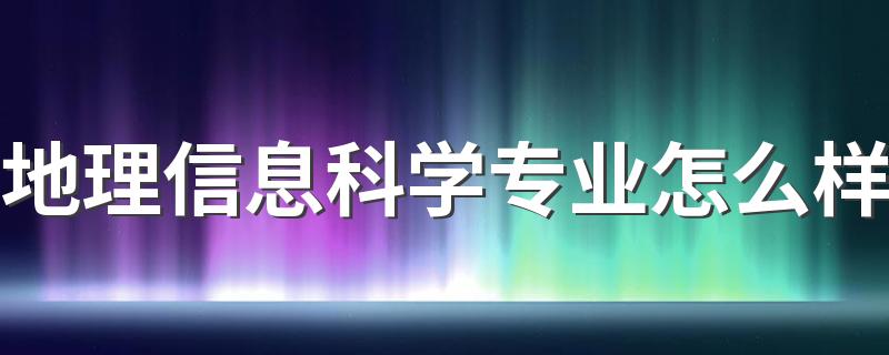 地理信息科学专业怎么样 好就业吗