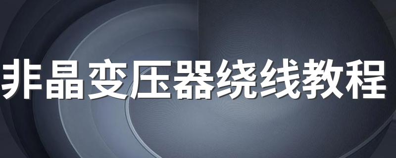 非晶变压器绕线教程 非晶变压器绕线具体方法介绍