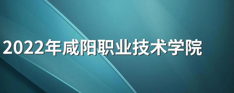 2022年咸阳职业技术学院招生简章