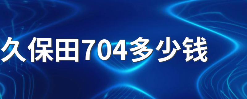 久保田704多少钱 久保田M704拖拉机产品介绍