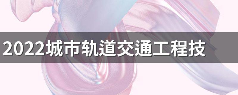 2022城市轨道交通工程技术就业方向 适合什么工作