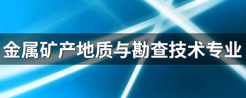 金属矿产地质与勘查技术专业就业方向与就业前景怎么样