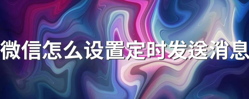 微信怎么设置定时发送消息 微信设置定时发送消息的方法简述