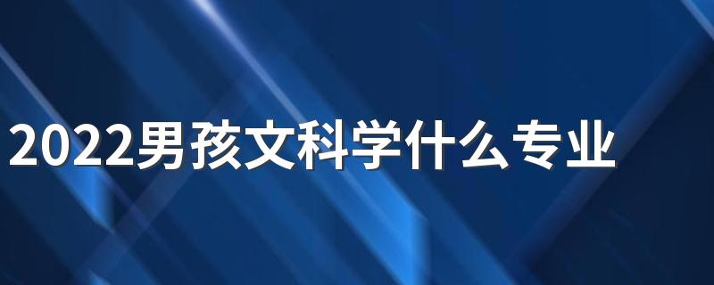 2022男孩文科学什么专业好 文科最好就业的专业