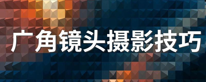 广角镜头摄影技巧 十个实用技巧快收藏吧