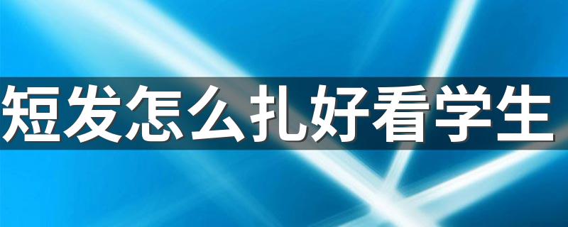 短发怎么扎好看学生 这款发型更好看