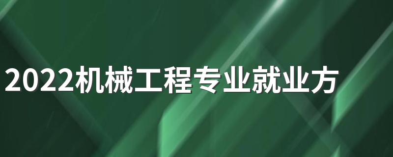 2022机械工程专业就业方向 主要学什么