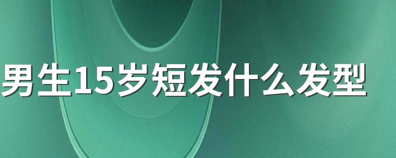 男生15岁短发什么发型 你知道吗