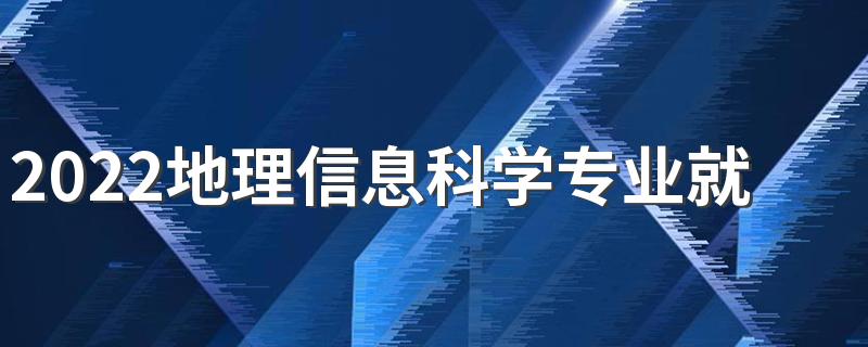 2022地理信息科学专业就业前景 好不好就业