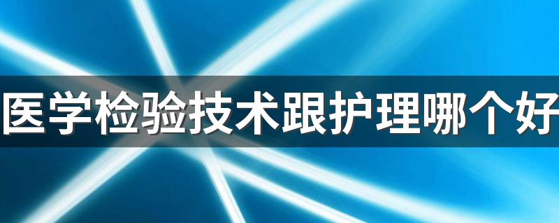 医学检验技术跟护理哪个好 就业前景怎么样