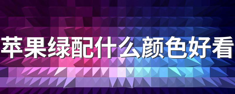 苹果绿配什么颜色好看 苹果绿配色推荐