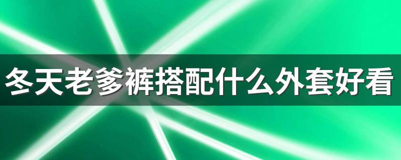 冬天老爹裤搭配什么外套好看 冬天穿搭看这里