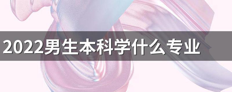 2022男生本科学什么专业好就业