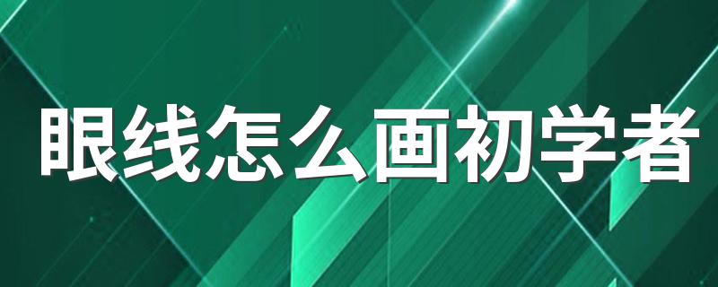 眼线怎么画初学者 初学者画眼线的方法简述