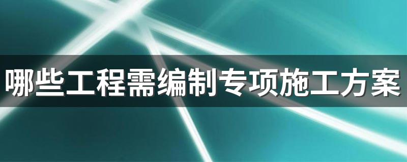 哪些工程需编制专项施工方案 哪些工程需编制专项施工方案？