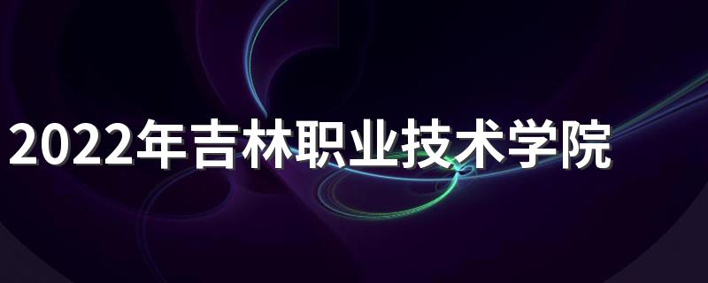 2022年吉林职业技术学院招生章程