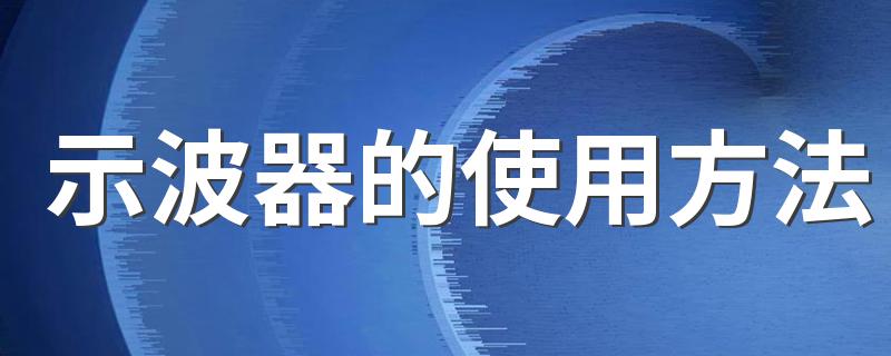 示波器的使用方法 示波器的注意事项