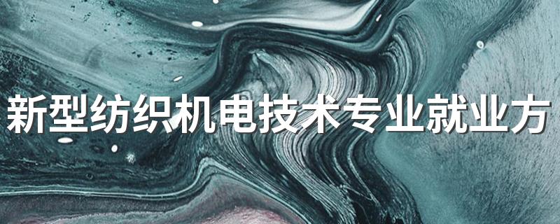 新型纺织机电技术专业就业方向与就业前景怎么样