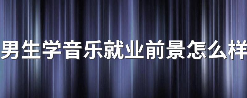 男生学音乐就业前景怎么样 能做什么工作