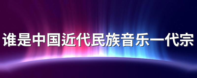 谁是中国近代民族音乐一代宗师二胡鼻祖