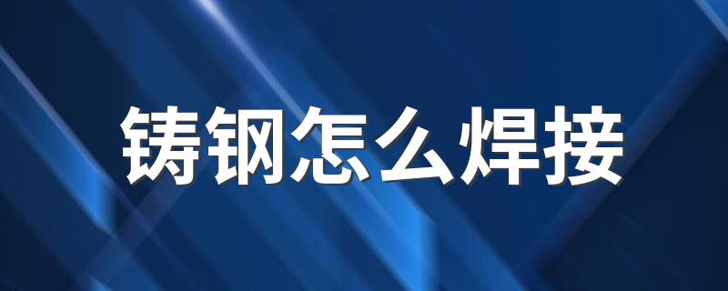 铸钢怎么焊接 铸钢焊接的步骤