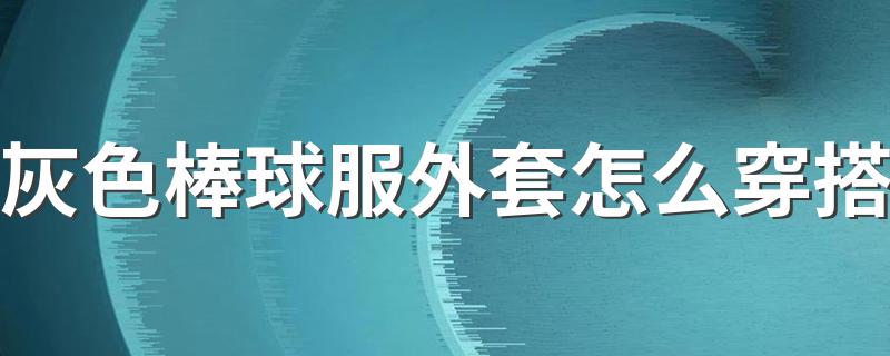 灰色棒球服外套怎么穿搭 灰色棒球服外套穿搭推荐