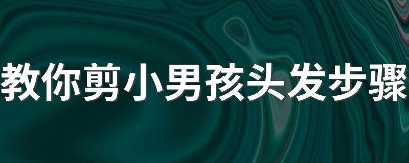 教你剪小男孩头发步骤 教你剪出清爽发型