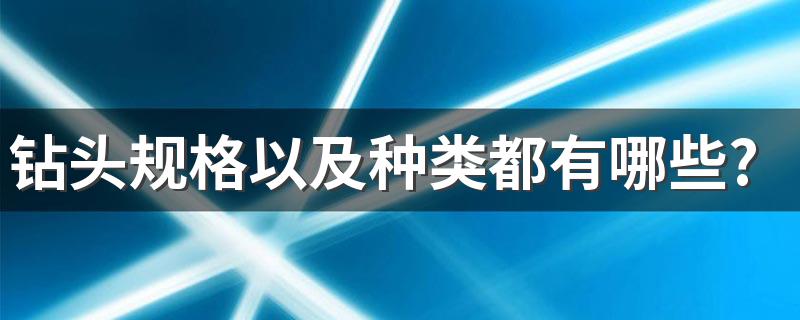 钻头规格以及种类都有哪些? 想知道答案的快进来看