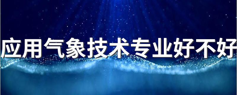 应用气象技术专业好不好 有哪些就业方向