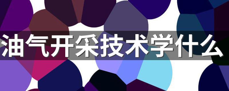 油气开采技术学什么 好就业吗