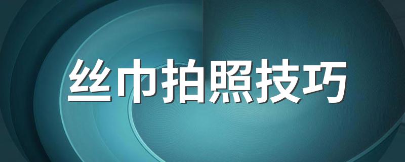 丝巾拍照技巧 怎么拍好看呢