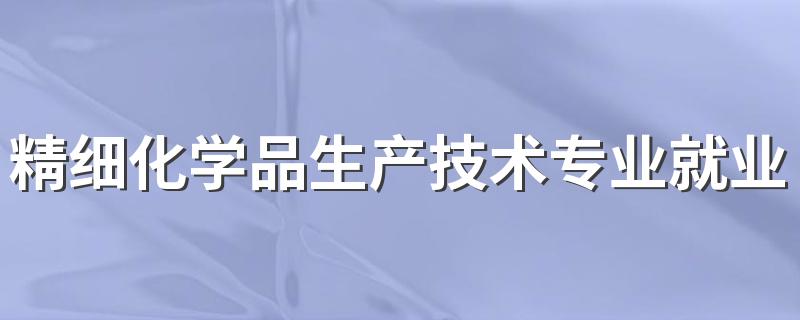 精细化学品生产技术专业就业方向与就业前景怎么样