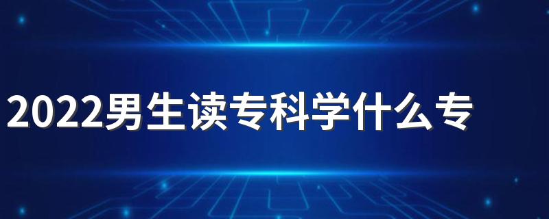 2022男生读专科学什么专业有发展