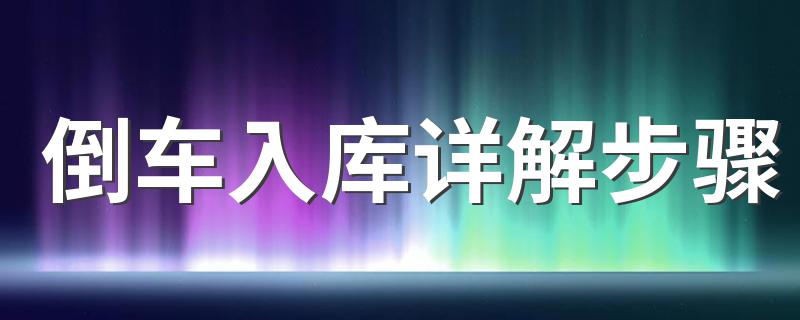 倒车入库详解步骤 倒车入库步骤详解