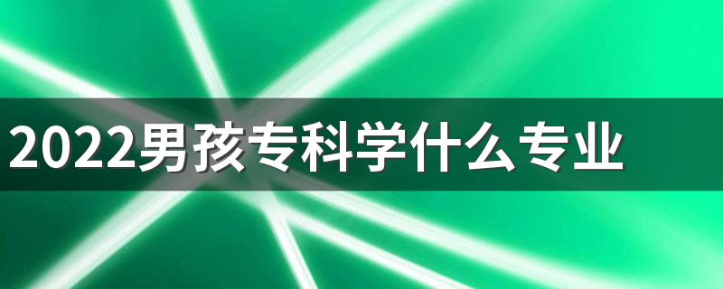 2022男孩专科学什么专业比较好 最有吃香的专业