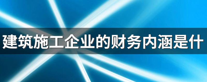 建筑施工企业的财务内涵是什么 建筑施工企业的财务内涵简述