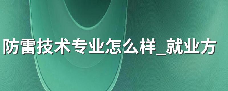 防雷技术专业怎么样 防雷技术专业就业方向如何