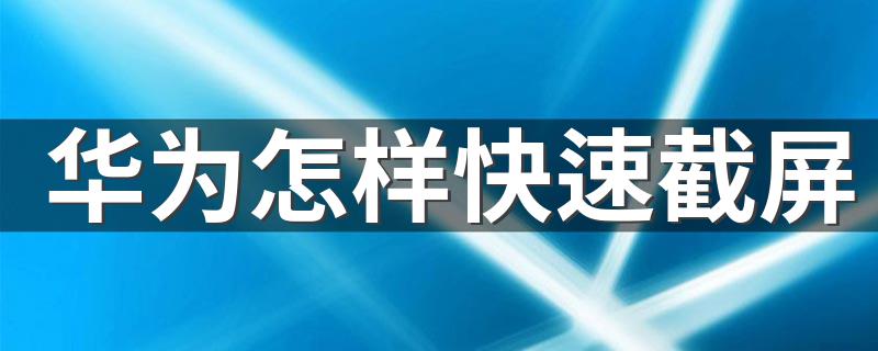 华为怎样快速截屏 这样操作更简单