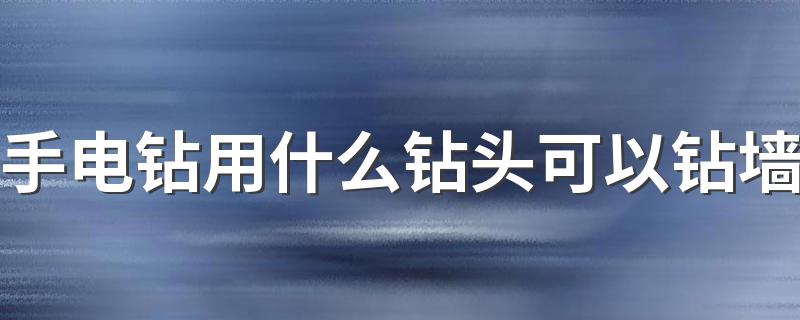 手电钻用什么钻头可以钻墙 了解一下