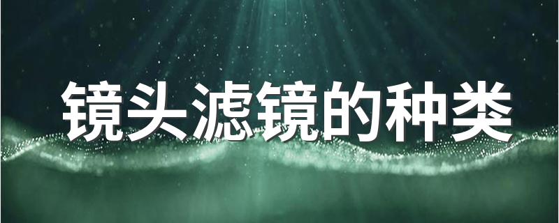 镜头滤镜的种类 各种滤镜的分类及运用