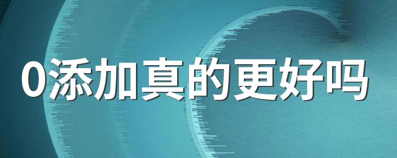 0添加真的更好吗 食品添加剂到底是什么