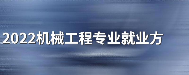 2022机械工程专业就业方向及前景 好不好就业