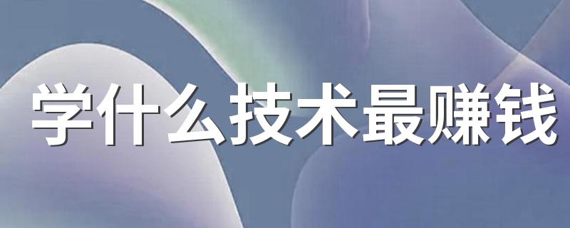 学什么技术最赚钱 没学历学哪些技术最吃香