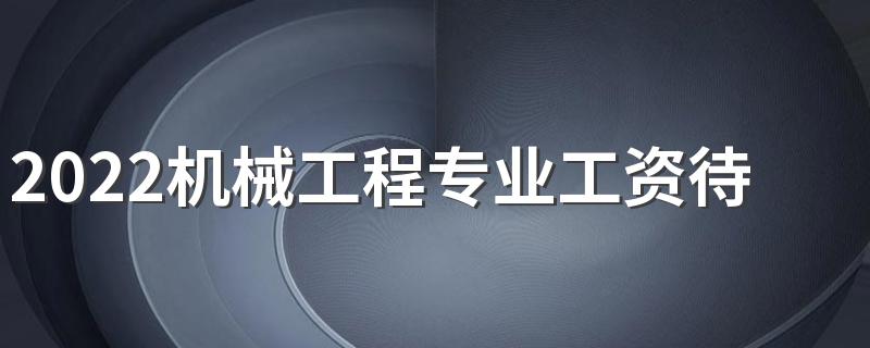 2022机械工程专业工资待遇 薪资怎么样