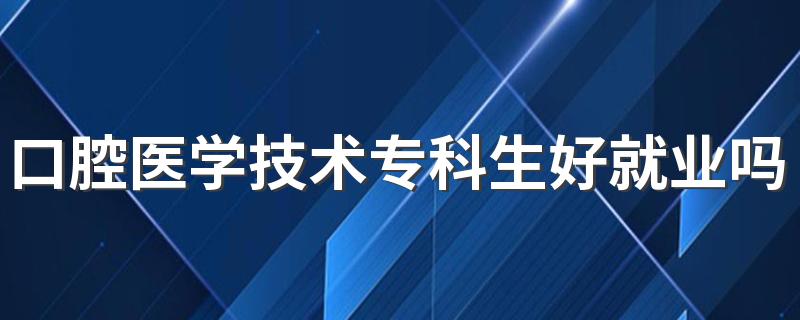 口腔医学技术专科生好就业吗 能找什么工作