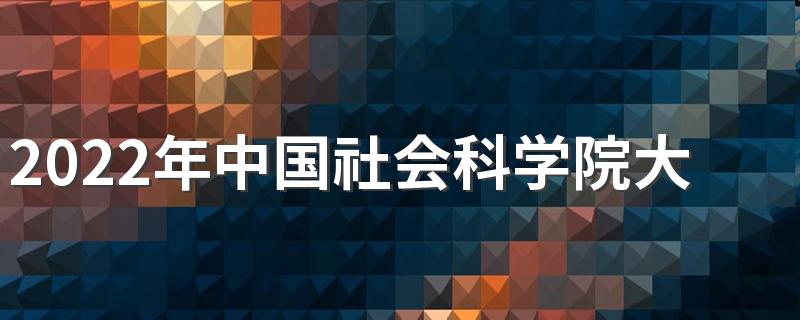 2022年中国社会科学院大学招生章程