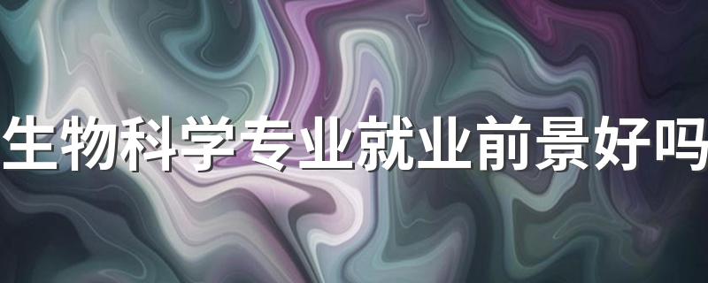 生物科学专业就业前景好吗 毕业后能做什么工作