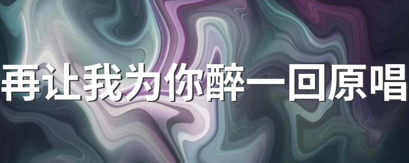 再让我为你醉一回原唱 下面为大家解答